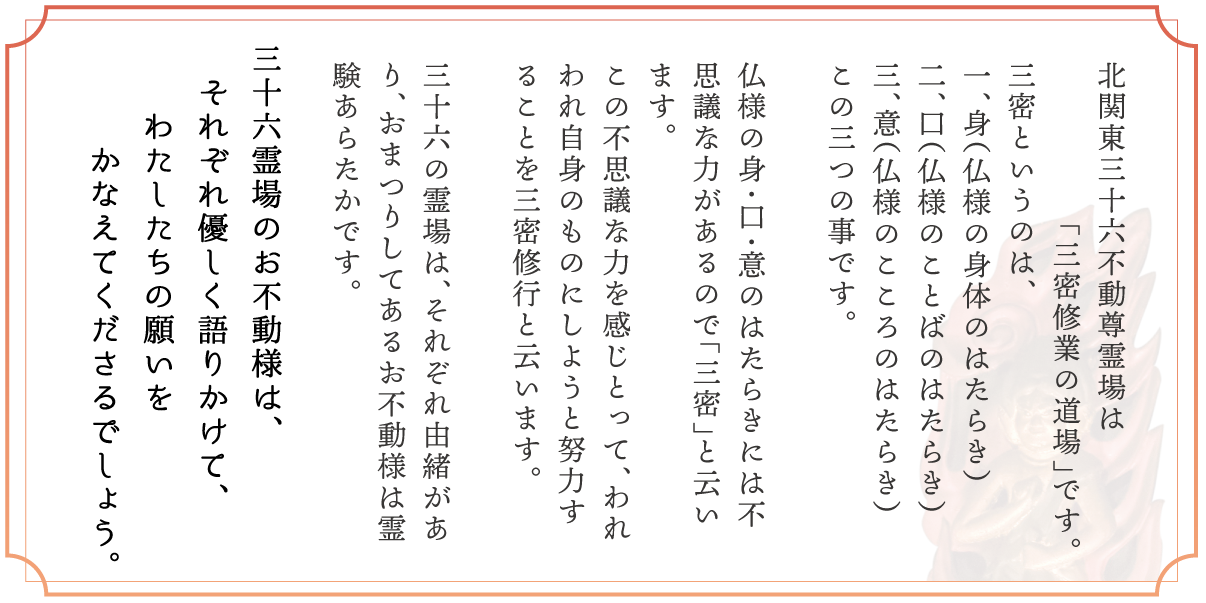霊場は三密修行の道場とされ、群馬県の寺院は『身密の道場』、栃木県の寺院は『口密の道場』、茨城県の寺院は『意密の道場』